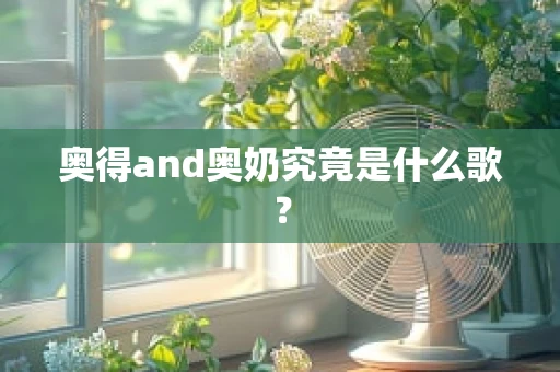 奥得and奥奶究竟是什么歌？