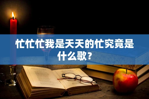 忙忙忙我是天天的忙究竟是什么歌？