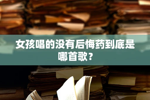 女孩唱的没有后悔药到底是哪首歌？